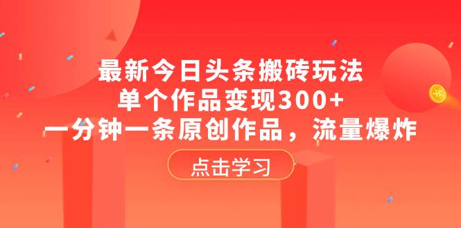 最新今日头条搬砖玩法，单个作品变现300+，一分钟一条原创作品，流量爆炸-靠谱项目库