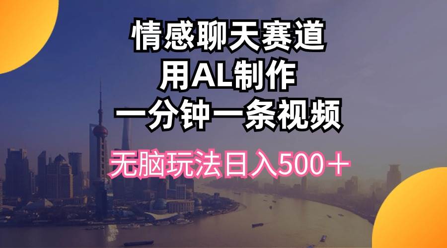 情感聊天赛道用al制作一分钟一条视频无脑玩法日入500＋-靠谱项目库