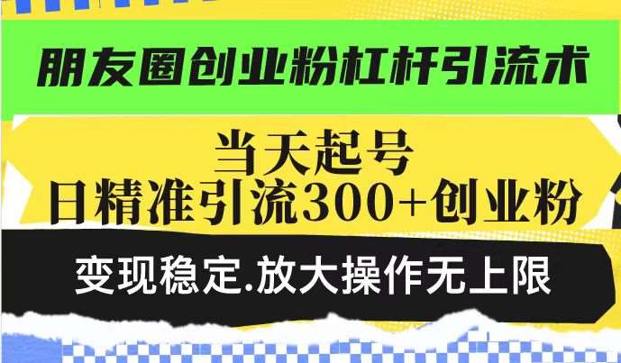 朋友圈创业粉杠杆引流术，当天起号日精准引流300+创业粉，变现稳定，放大操作无上限-靠谱项目库