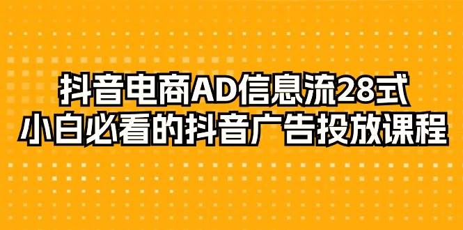 （9299期）抖音电商-AD信息流 28式，小白必看的抖音广告投放课程-29节-靠谱项目库