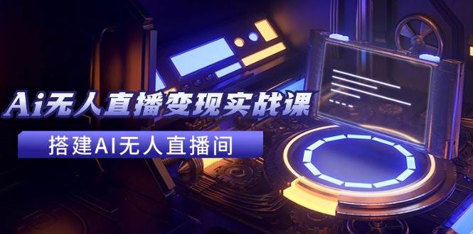 （11973期）2024全套Ai无人直播变现实战课，搭建AI无人直播间，利用AI赚钱 (24节课)-靠谱项目库