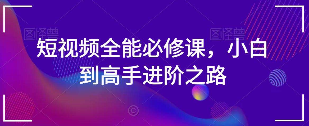 短视频全能必修课，小白到高手进阶之路-靠谱项目库