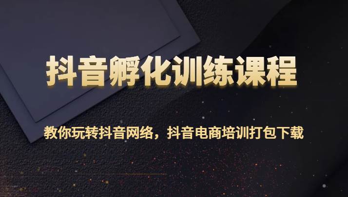 抖音孵化训练课程-教你玩转抖音网络，抖音电商培训打包下载-靠谱项目库