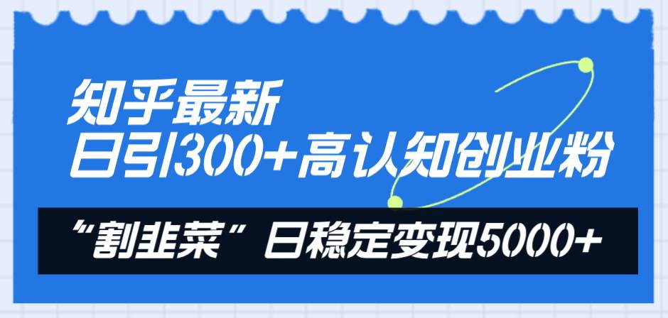 知乎最新日引300+高认知创业粉，“割韭菜”日稳定变现5000+-靠谱项目库