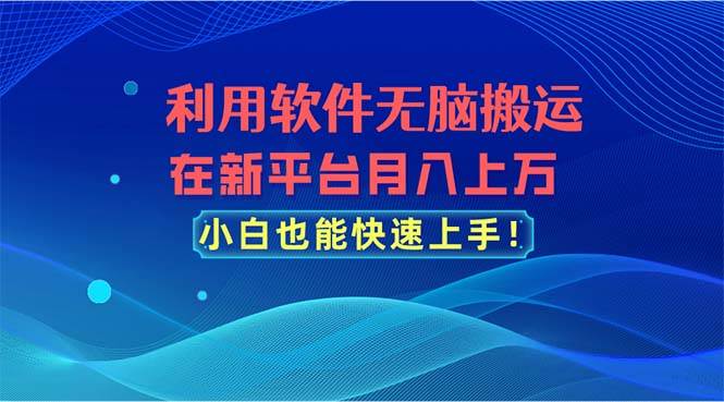 （11078期）利用软件无脑搬运，在新平台月入上万，小白也能快速上手-靠谱项目库