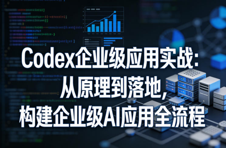 Codex企业级应用实战：从原理到落地，构建企业级AI应用全流程-靠谱项目库
