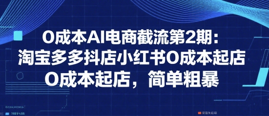 0成本AI电商截流第2期：淘宝多多抖店小红书0成本起店，简单粗暴-靠谱项目库