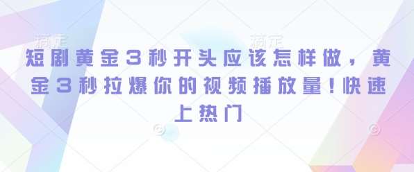 短剧黄金3秒开头应该怎样做，黄金3秒拉爆你的视频播放量，快速上热门-靠谱项目库