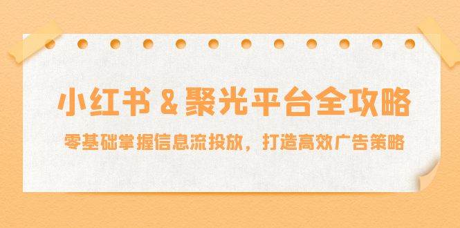 小红薯聚光平台全攻略：零基础掌握信息流投放，打造高效广告策略-靠谱项目库