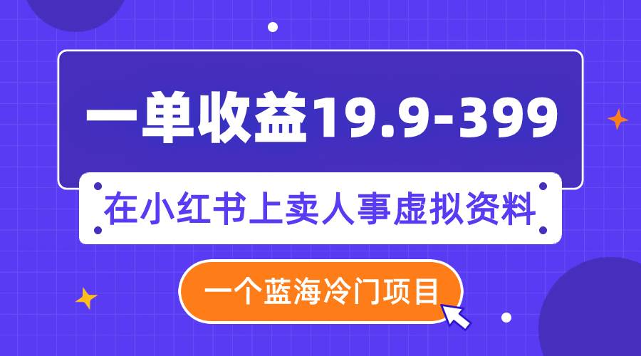 （7701期）一单收益19.9-399，一个蓝海冷门项目，在小红书上卖人事虚拟资料-靠谱项目库