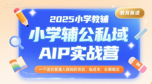 2025小学教辅公私域AIP实战营，一个适合普通人搞钱的项目，低成本，长期稳定-靠谱项目库