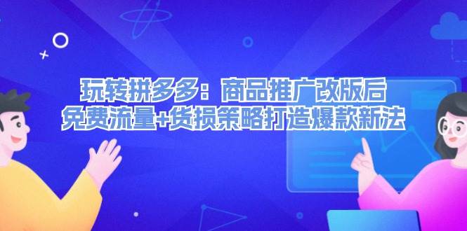 （12363期）玩转拼多多：商品推广改版后，免费流量+货损策略打造爆款新法（无水印）-靠谱项目库