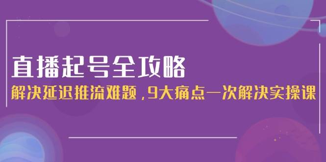 直播起号全攻略：解决延迟推流难题，9大痛点一次解决实操课-靠谱项目库