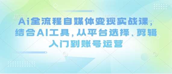 Ai全流程自媒体变现实战课，结合AI工具，从平台选择、剪辑入门到账号运营-靠谱项目库