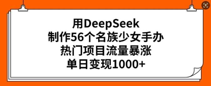 用DeepSeek制作56个名族少女手办，热门项目流量暴涨，单日变现多张-靠谱项目库