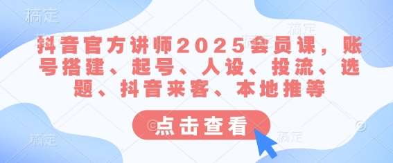 抖音官方讲师2025会员课，账号搭建、起号、人设、投流、选题、抖音来客、本地推等-靠谱项目库