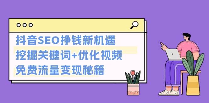 （13481期）抖音SEO挣钱新机遇：挖掘关键词+优化视频，免费流量变现秘籍-靠谱项目库