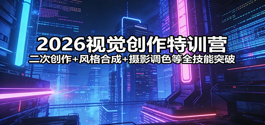 2026视觉创作特训营：二次创作+风格合成+摄影调色等全技能突破-靠谱项目库