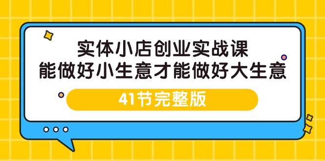 （9574期）实体小店创业实战课，能做好小生意才能做好大生意-41节完整版-靠谱项目库