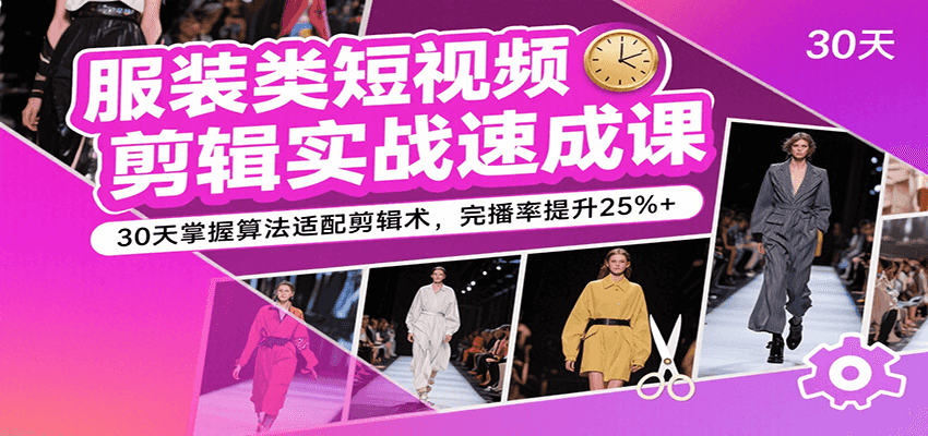 服装类短视频剪辑实战速成课，30天掌握算法适配剪辑术，完播率提升25%+-靠谱项目库