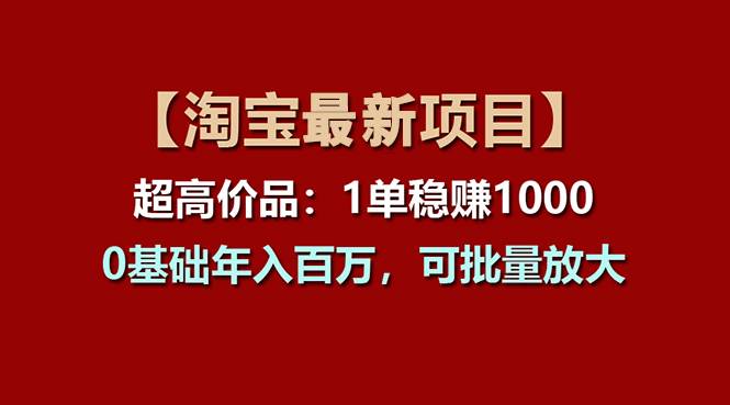 （11245期）【淘宝项目】超高价品：1单赚1000多，0基础年入百万，可批量放大-靠谱项目库