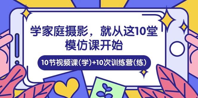（10582期）学家庭 摄影，就从这10堂模仿课开始 ，10节视频课(学)+10次训练营(练)-靠谱项目库