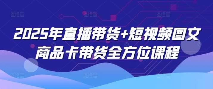 2025年直播带货+短视频图文商品卡带货全方位课程-靠谱项目库