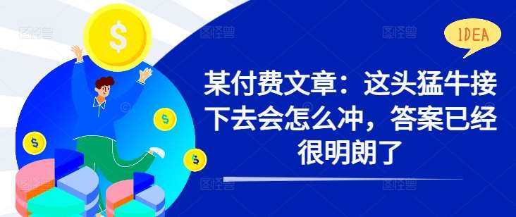 某付费文章：这头猛牛接下去会怎么冲，答案已经很明朗了 !-靠谱项目库