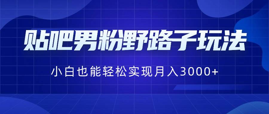 （8708期）贴吧男粉野路子玩法，小白也能轻松实现月入3000+-靠谱项目库