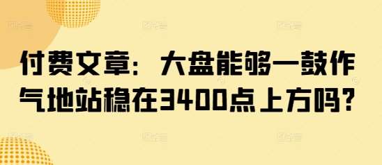 付费文章：大盘能够一鼓作气地站稳在3400点上方吗?-靠谱项目库