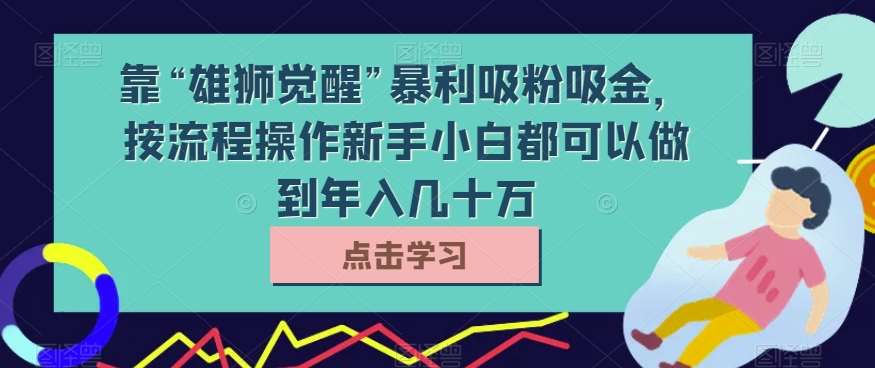 靠“雄狮觉醒”暴利吸粉吸金，按流程操作新手小白都可以做到年入几十万【揭秘】-靠谱项目库