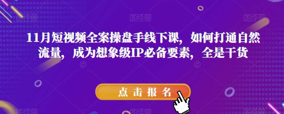 11月短视频全案操盘手线下课，如何打通自然流量，成为想象级IP必备要素，全是干货-靠谱项目库