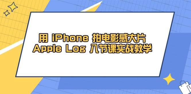 （14636期）用 iPhone 拍电影感大片，Apple Log 8节课实战教学-靠谱项目库