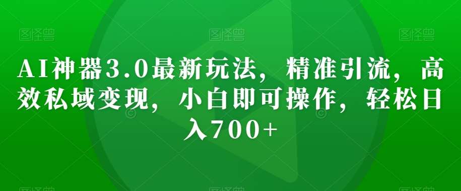 AI神器3.0最新玩法，精准引流，高效私域变现，小白即可操作，轻松日入700+【揭秘】-靠谱项目库
