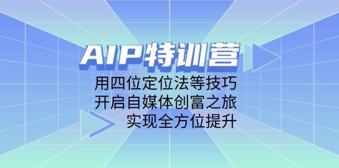 AIP特训营，用四位定位法等技巧，开启自媒体创富之旅，实现全方位提升-靠谱项目库