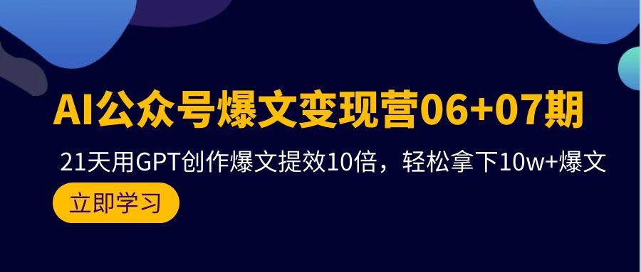 AI公众号爆文变现营06+07期，21天用GPT创作爆文提效10倍，轻松拿下10w+爆文-靠谱项目库