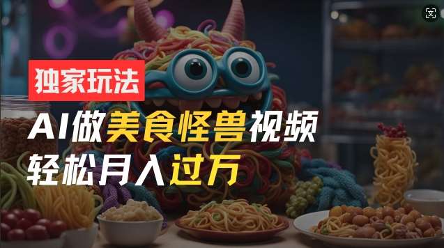 零门槛操作，AI美食怪兽短视频玩法，月入过万新手也能做【揭秘】-靠谱项目库