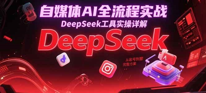 自媒体AI全流程实战，DeepSeek工具实操详解，从起号到变现完整方案-靠谱项目库