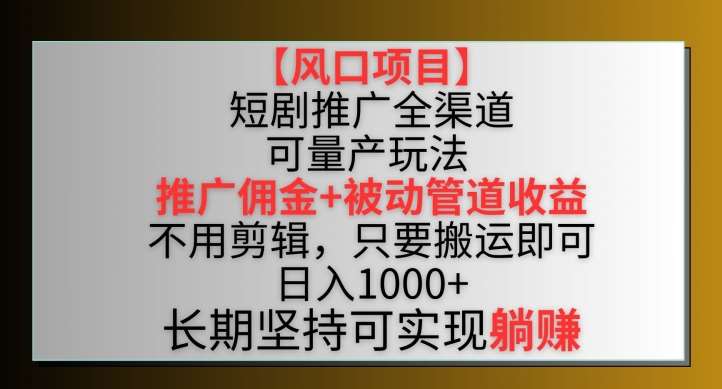 【风口项目】短剧推广全渠道最新双重收益玩法，推广佣金管道收益，不用剪辑，只要搬运即可【揭秘】-靠谱项目库