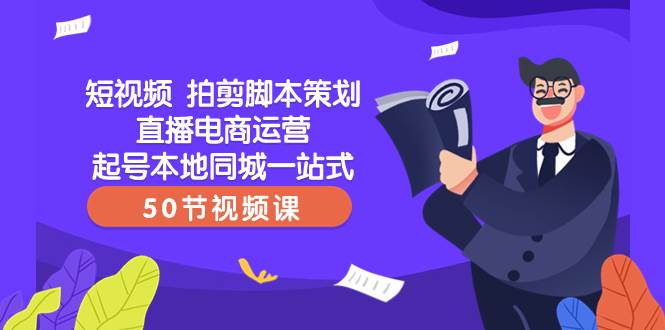 （8234期）短视频 拍剪脚本策划直播电商运营起号本地同城一站式（50节视频课）-靠谱项目库