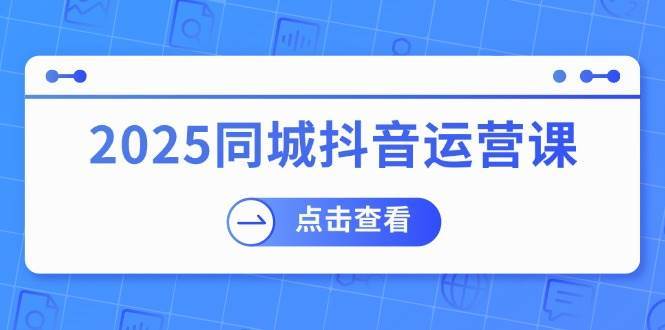 2025同城抖音运营课：涵盖实体店盈利，团购好处，助商家获取流量-靠谱项目库
