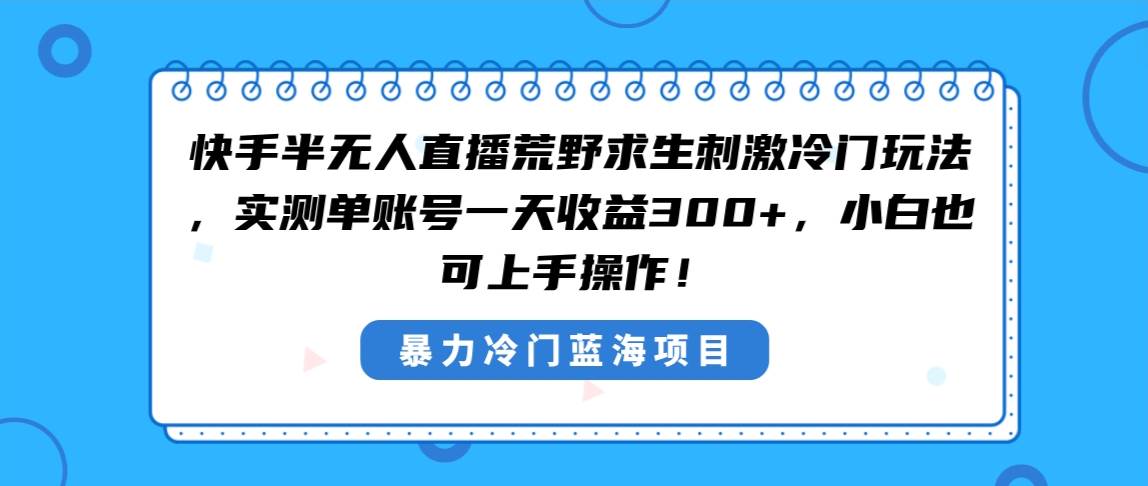 快手半无人直播荒野求生刺激冷门玩法，实测单账号一天收益300+，小白也…-靠谱项目库