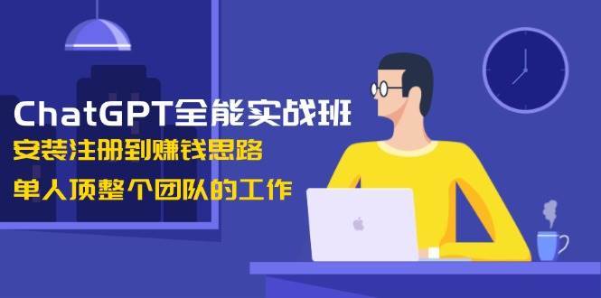 ChatGPT全能实战班，安装注册到赚钱思路，单人顶整个团队的工作-靠谱项目库