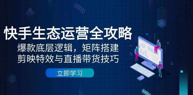 快手生态运营全攻略：爆款底层逻辑，矩阵搭建，剪映特效与直播带货技巧-靠谱项目库