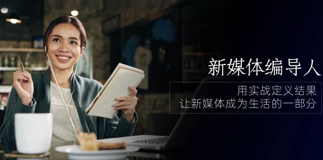 新媒体编导人，用实战定义结果，让新媒体成为生活的一部分 (84节课)-靠谱项目库