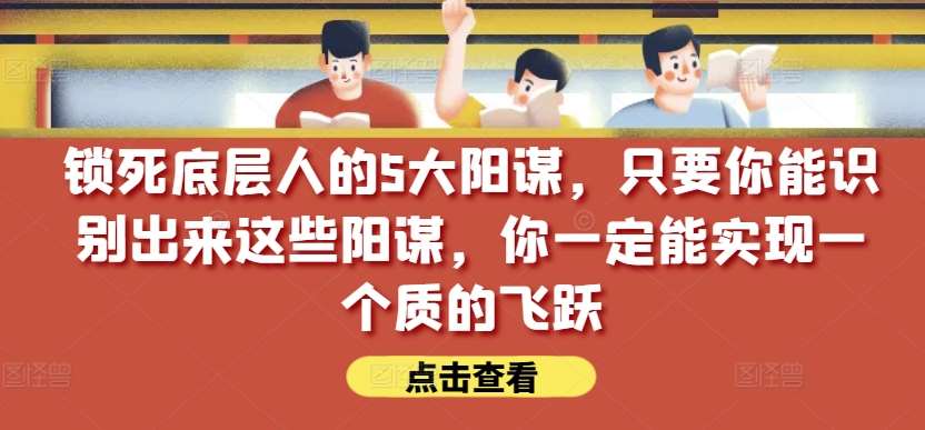 锁死底层人的5大阳谋，只要你能识别出来这些阳谋，你一定能实现一个质的飞跃【付费文章】-靠谱项目库
