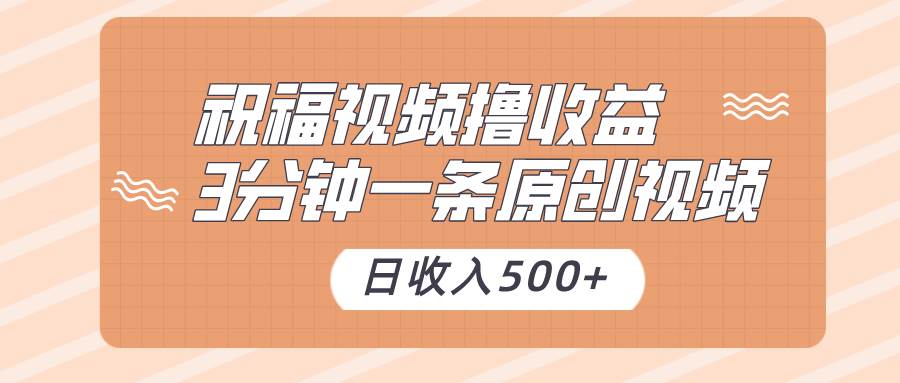 祝福视频撸收益，3分钟一条原创视频，日收入500+（附送素材）-靠谱项目库