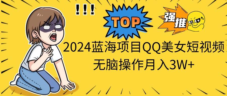 2024蓝海项目QQ美女短视频无脑操作月入3W+-靠谱项目库