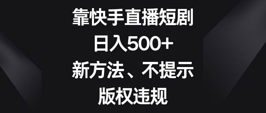 靠快手直播短剧，日入500+，新方法、不提示版权违规-靠谱项目库