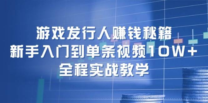 游戏发行人赚钱秘籍：新手入门到单条视频10W+，全程实战教学-靠谱项目库
